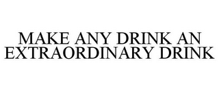 MAKE ANY DRINK AN EXTRAORDINARY DRINK