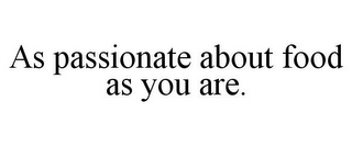 AS PASSIONATE ABOUT FOOD AS YOU ARE.