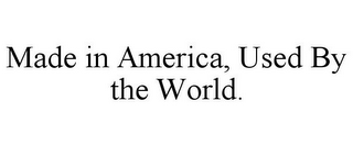 MADE IN AMERICA, USED BY THE WORLD.