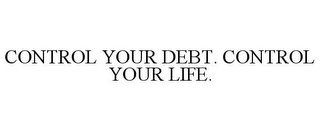 CONTROL YOUR DEBT. CONTROL YOUR LIFE.