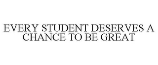 EVERY STUDENT DESERVES A CHANCE TO BE GREAT