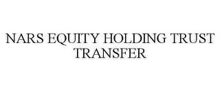 NARS EQUITY HOLDING TRUST TRANSFER