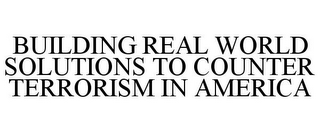 BUILDING REAL WORLD SOLUTIONS TO COUNTER TERRORISM IN AMERICA