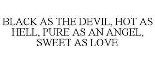 BLACK AS THE DEVIL, HOT AS HELL, PURE AS AN ANGEL, SWEET AS LOVE