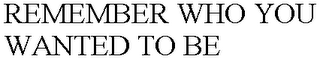 REMEMBER WHO YOU WANTED TO BE