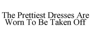 THE PRETTIEST DRESSES ARE WORN TO BE TAKEN OFF