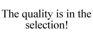 THE QUALITY IS IN THE SELECTION!