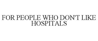 FOR PEOPLE WHO DON'T LIKE HOSPITALS