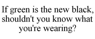 IF GREEN IS THE NEW BLACK, SHOULDN'T YOU KNOW WHAT YOU'RE WEARING?