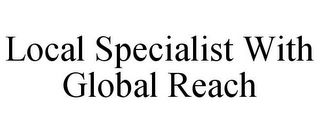 LOCAL SPECIALIST WITH GLOBAL REACH