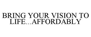 BRING YOUR VISION TO LIFE...AFFORDABLY