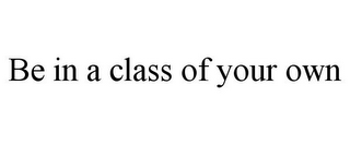 BE IN A CLASS OF YOUR OWN