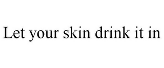 LET YOUR SKIN DRINK IT IN