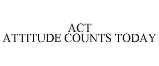 ACT ATTITUDE COUNTS TODAY