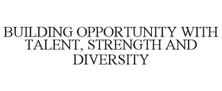 BUILDING OPPORTUNITY WITH TALENT, STRENGTH AND DIVERSITY