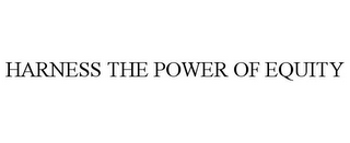 HARNESS THE POWER OF EQUITY