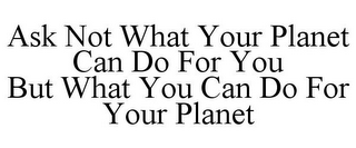 ASK NOT WHAT YOUR PLANET CAN DO FOR YOU BUT WHAT YOU CAN DO FOR YOUR PLANET