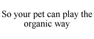 SO YOUR PET CAN PLAY THE ORGANIC WAY