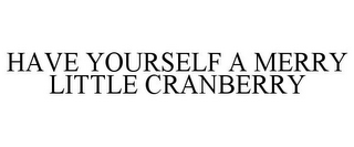 HAVE YOURSELF A MERRY LITTLE CRANBERRY