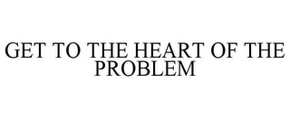 GET TO THE HEART OF THE PROBLEM