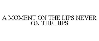 A MOMENT ON THE LIPS NEVER ON THE HIPS