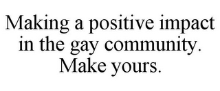 MAKING A POSITIVE IMPACT IN THE GAY COMMUNITY. MAKE YOURS.