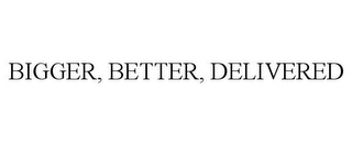 BIGGER, BETTER, DELIVERED