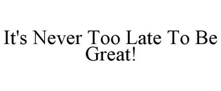 IT'S NEVER TOO LATE TO BE GREAT!