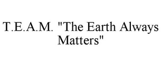 T.E.A.M. "THE EARTH ALWAYS MATTERS"