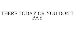 THERE TODAY OR YOU DON'T PAY