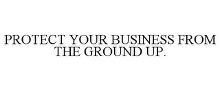 PROTECT YOUR BUSINESS FROM THE GROUND UP.