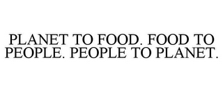 PLANET TO FOOD. FOOD TO PEOPLE. PEOPLE TO PLANET.