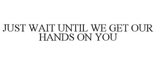 JUST WAIT UNTIL WE GET OUR HANDS ON YOU