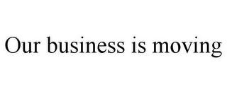 OUR BUSINESS IS MOVING