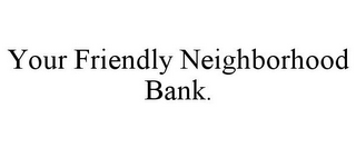 YOUR FRIENDLY NEIGHBORHOOD BANK.