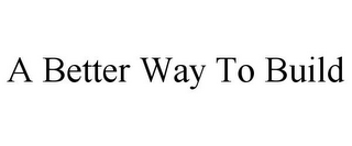 A BETTER WAY TO BUILD