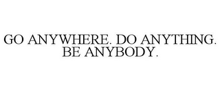 GO ANYWHERE. DO ANYTHING. BE ANYBODY.