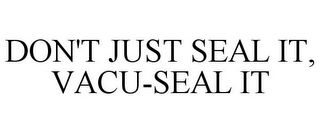 DON'T JUST SEAL IT, VACU-SEAL IT