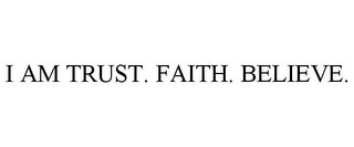 I AM TRUST. FAITH. BELIEVE.