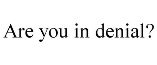 ARE YOU IN DENIAL?