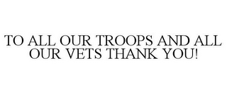 TO ALL OUR TROOPS AND ALL OUR VETS THANK YOU!