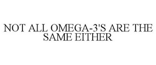 NOT ALL OMEGA-3'S ARE THE SAME EITHER