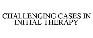 CHALLENGING CASES IN INITIAL THERAPY