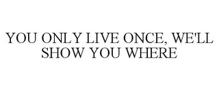 YOU ONLY LIVE ONCE, WE'LL SHOW YOU WHERE