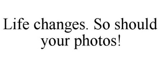 LIFE CHANGES. SO SHOULD YOUR PHOTOS!