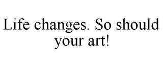 LIFE CHANGES. SO SHOULD YOUR ART!