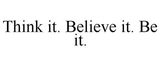 THINK IT. BELIEVE IT. BE IT.