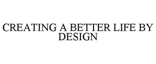 CREATING A BETTER LIFE BY DESIGN