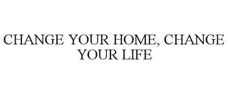 CHANGE YOUR HOME, CHANGE YOUR LIFE