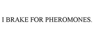 I BRAKE FOR PHEROMONES.